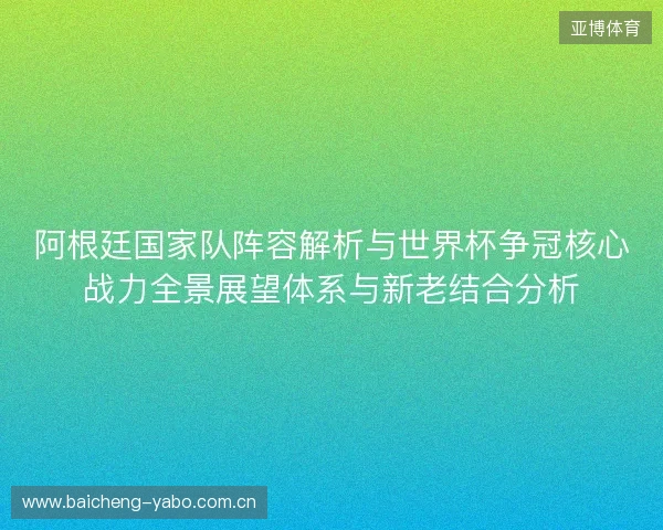 阿根廷国家队阵容解析与世界杯争冠核心战力全景展望体系与新老结合分析