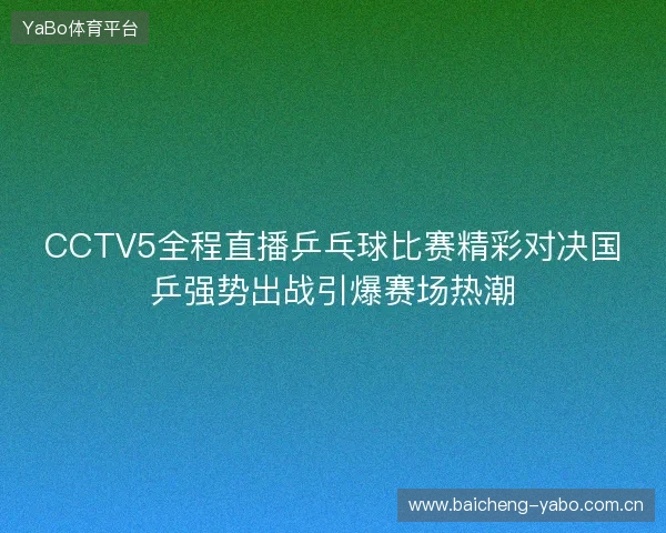 CCTV5全程直播乒乓球比赛精彩对决国乒强势出战引爆赛场热潮
