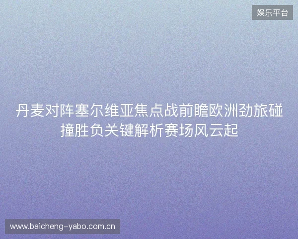 丹麦对阵塞尔维亚焦点战前瞻欧洲劲旅碰撞胜负关键解析赛场风云起