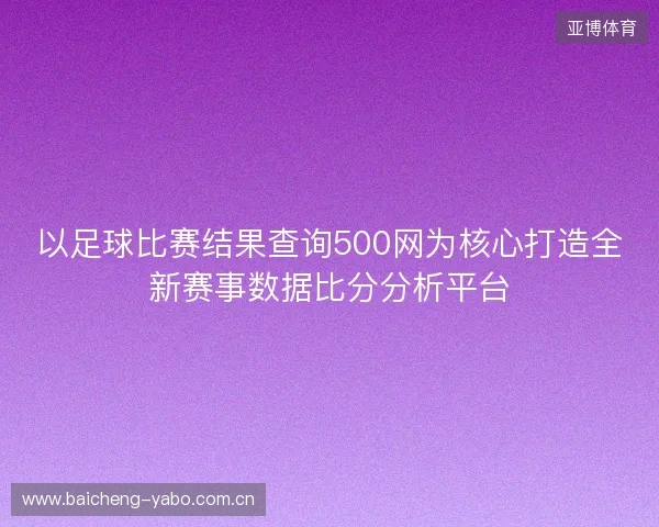 以足球比赛结果查询500网为核心打造全新赛事数据比分分析平台