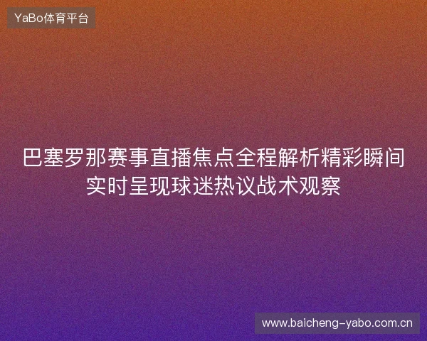 巴塞罗那赛事直播焦点全程解析精彩瞬间实时呈现球迷热议战术观察 巴塞罗那赛事直播焦点全程解析精彩瞬间实时呈现球迷热议战术观察
