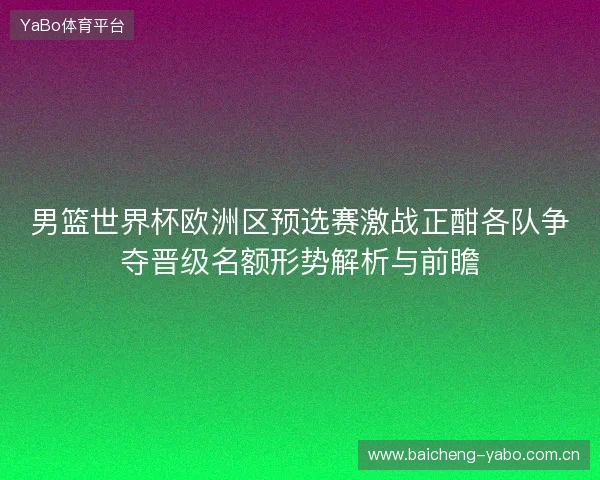 男篮世界杯欧洲区预选赛激战正酣各队争夺晋级名额形势解析与前瞻 男篮世界杯欧洲区预选赛激战正酣各队争夺晋级名额形势解析与前瞻