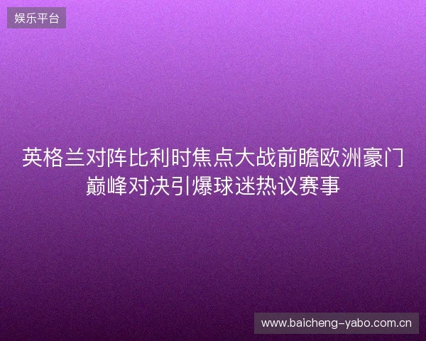 英格兰对阵比利时焦点大战前瞻欧洲豪门巅峰对决引爆球迷热议赛事 英格兰对阵比利时焦点大战前瞻欧洲豪门巅峰对决引爆球迷热议赛事