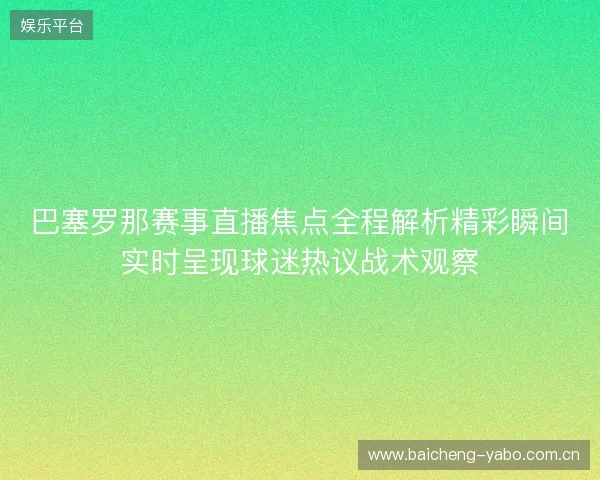 巴塞罗那赛事直播焦点全程解析精彩瞬间实时呈现球迷热议战术观察 巴塞罗那赛事直播焦点全程解析精彩瞬间实时呈现球迷热议战术观察