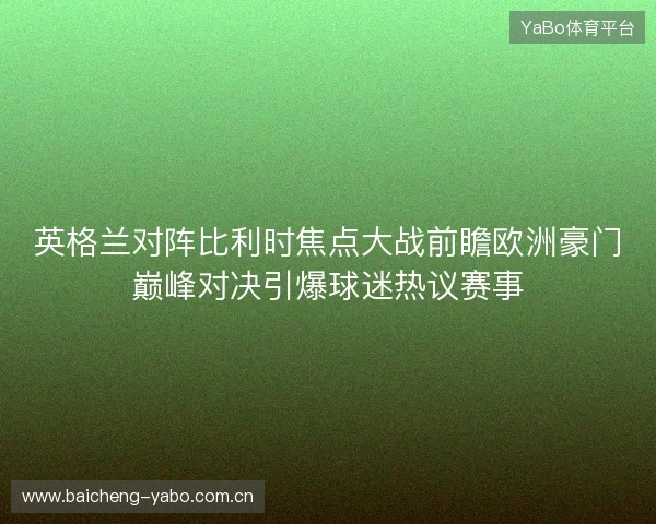英格兰对阵比利时焦点大战前瞻欧洲豪门巅峰对决引爆球迷热议赛事 英格兰对阵比利时焦点大战前瞻欧洲豪门巅峰对决引爆球迷热议赛事