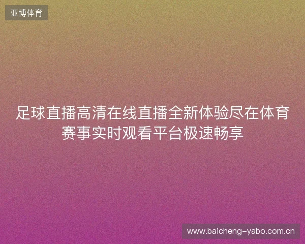 足球直播高清在线直播全新体验尽在体育赛事实时观看平台极速畅享 足球直播高清在线直播全新体验尽在体育赛事实时观看平台极速畅享