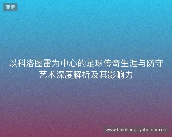 以科洛图雷为中心的足球传奇生涯与防守艺术深度解析及其影响力 以科洛图雷为中心的足球传奇生涯与防守艺术深度解析及其影响力
