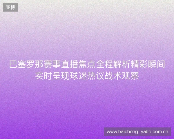 巴塞罗那赛事直播焦点全程解析精彩瞬间实时呈现球迷热议战术观察 巴塞罗那赛事直播焦点全程解析精彩瞬间实时呈现球迷热议战术观察