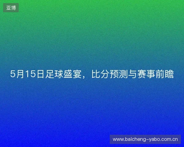 5月15日足球盛宴，比分预测与赛事前瞻