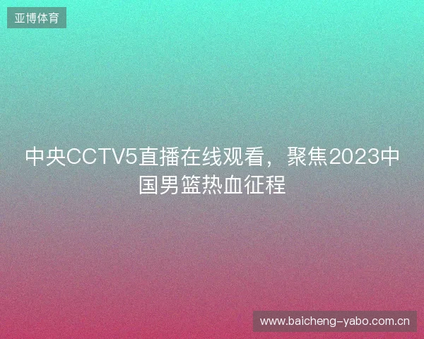 中央CCTV5直播在线观看，聚焦2023中国男篮热血征程